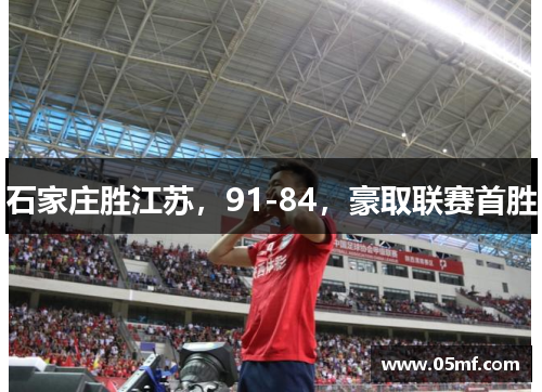 石家庄胜江苏，91-84，豪取联赛首胜